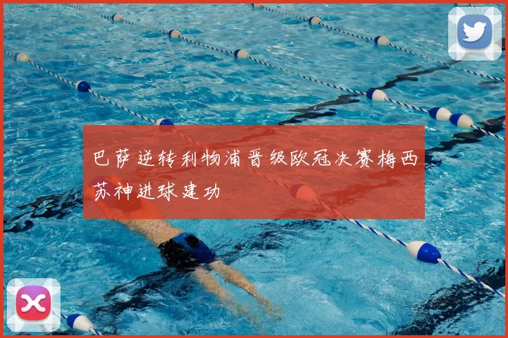 巴萨逆转利物浦晋级欧冠决赛梅西苏神进球建功