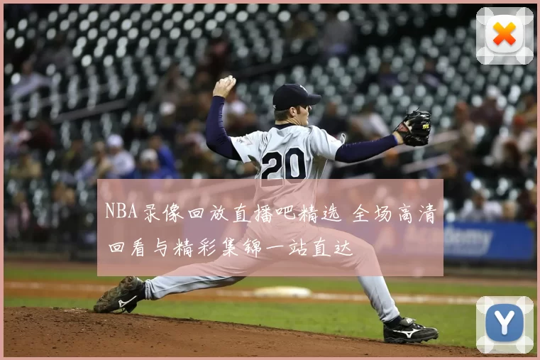 NBA录像回放直播吧精选 全场高清回看与精彩集锦一站直达