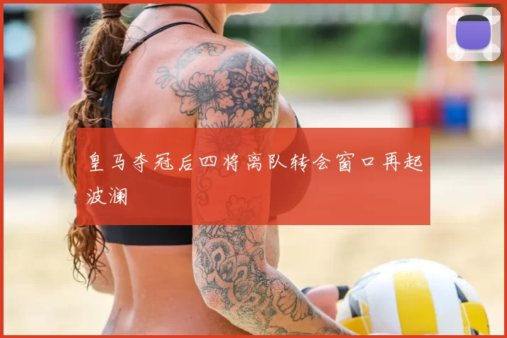 皇马夺冠后四将离队转会窗口再起波澜
