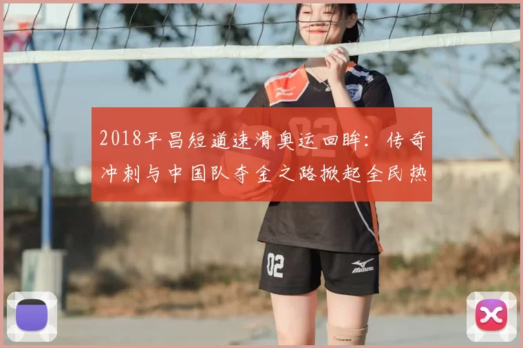 2018平昌短道速滑奥运回眸：传奇冲刺与中国队夺金之路掀起全民热情