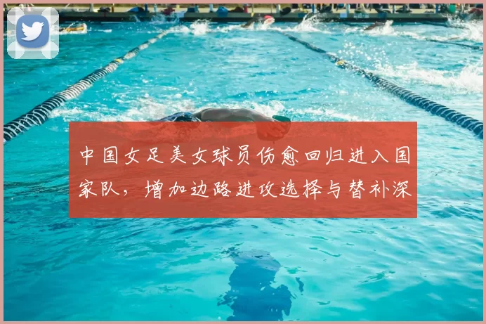 中国女足美女球员伤愈回归进入国家队,增加边路进攻选择与替补深度