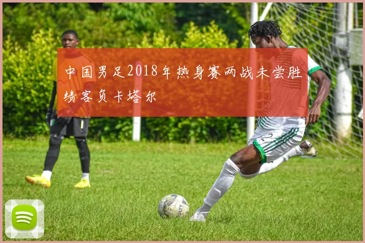 中国男足2018年热身赛两战未尝胜绩客负卡塔尔