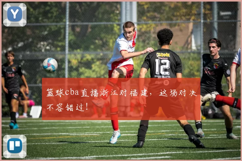 篮球cba直播浙江对福建，这场对决不容错过！