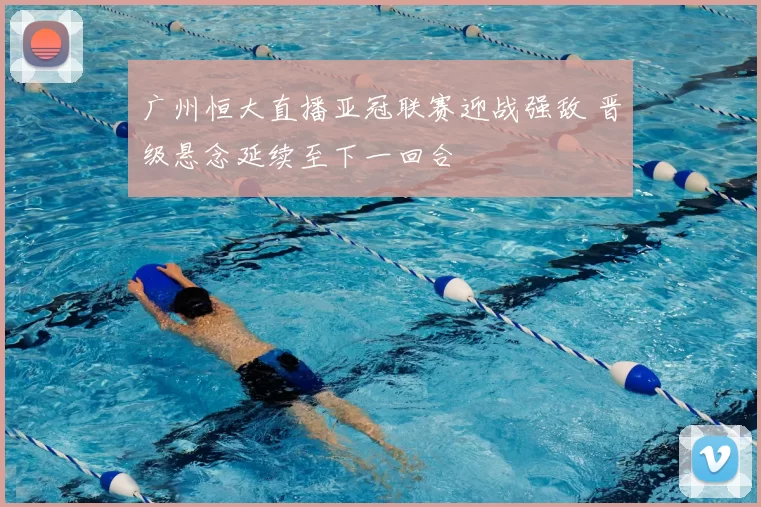 广州恒大直播亚冠联赛迎战强敌 晋级悬念延续至下一回合