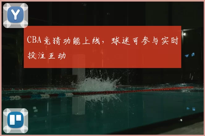 CBA竞猜功能上线，球迷可参与实时投注互动