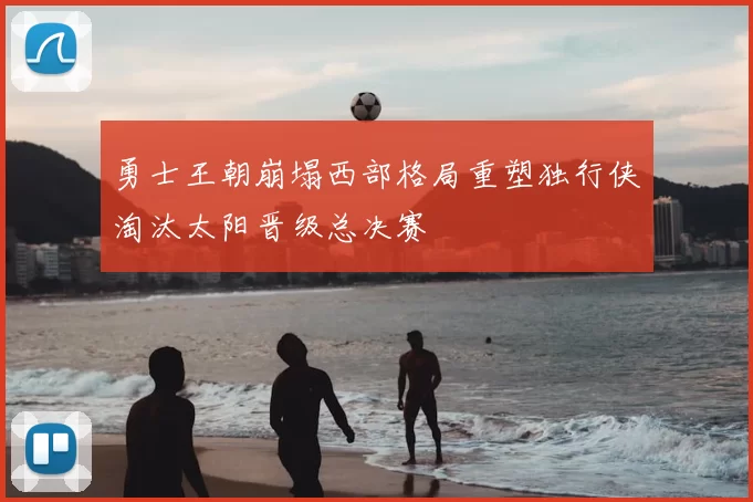 勇士王朝崩塌西部格局重塑独行侠淘汰太阳晋级总决赛