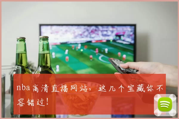 nba高清直播网站，这几个宝藏你不容错过！