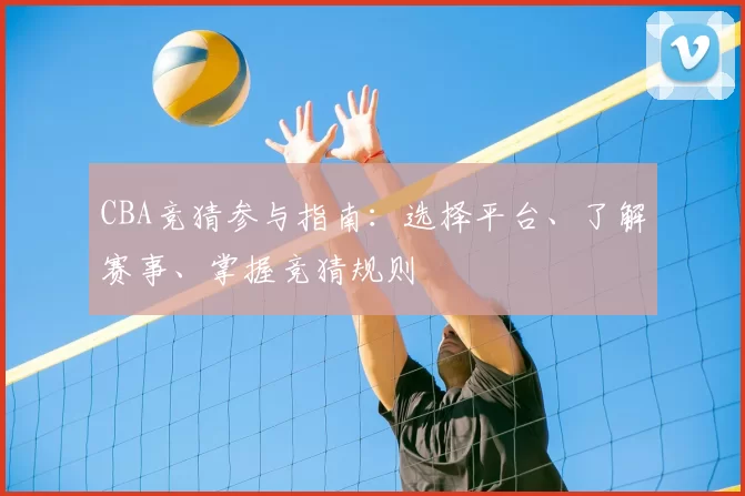 CBA竞猜参与指南：选择平台、了解赛事、掌握竞猜规则