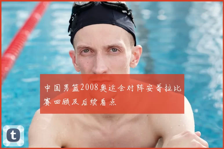 中国男篮2008奥运会对阵安哥拉比赛回顾及后续看点
