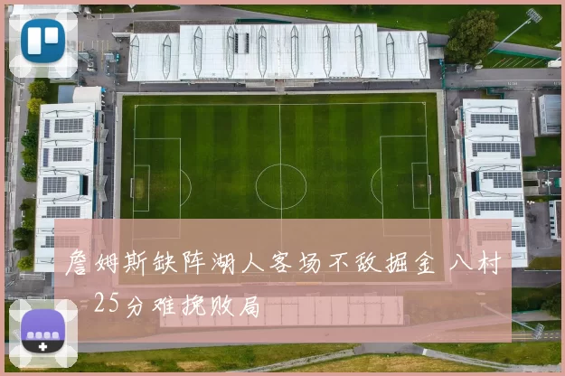 詹姆斯缺阵湖人客场不敌掘金 八村塁25分难挽败局