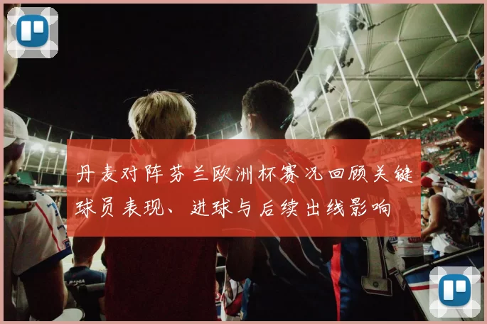 丹麦对阵芬兰欧洲杯赛况回顾关键球员表现、进球与后续出线影响