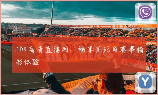 nba高清直播网,畅享无死角赛事精彩体验