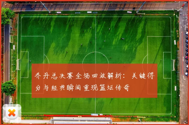 乔丹总决赛全场回放解析：关键得分与经典瞬间重现篮坛传奇