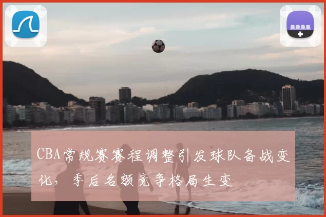 CBA常规赛赛程调整引发球队备战变化，季后名额竞争格局生变