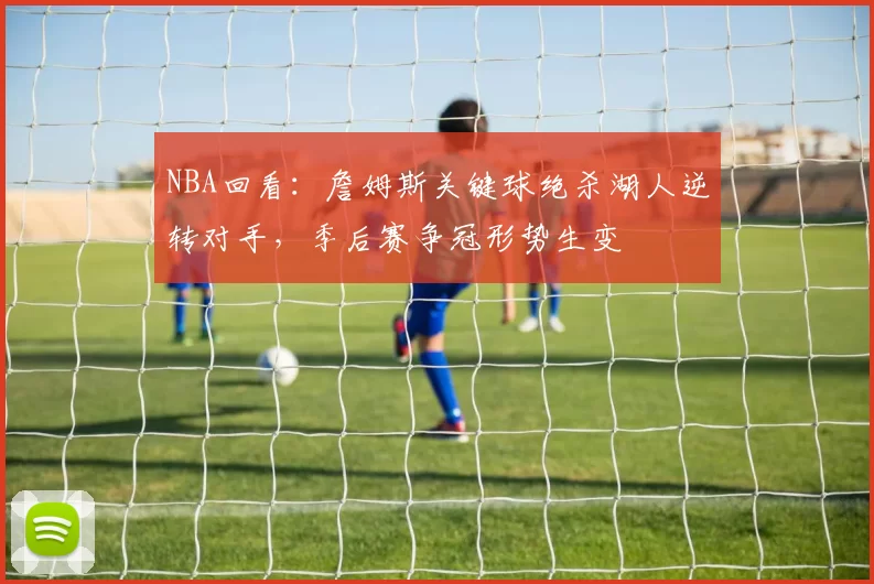 NBA回看：詹姆斯关键球绝杀湖人逆转对手，季后赛争冠形势生变