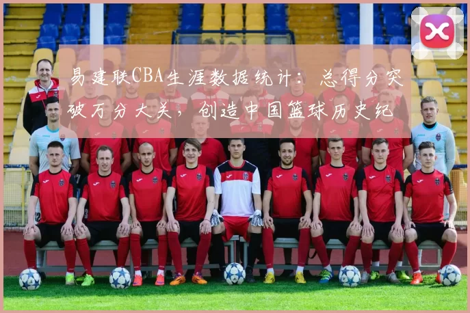 易建联CBA生涯数据统计:总得分突破万分大关,创造中国篮球历史纪录