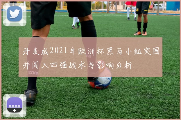 丹麦成2021年欧洲杯黑马小组突围并闯入四强战术与影响分析