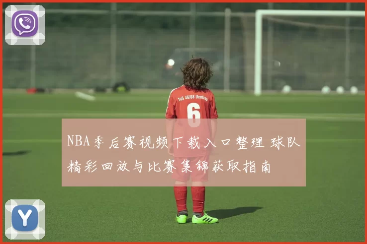 NBA季后赛视频下载入口整理 球队精彩回放与比赛集锦获取指南