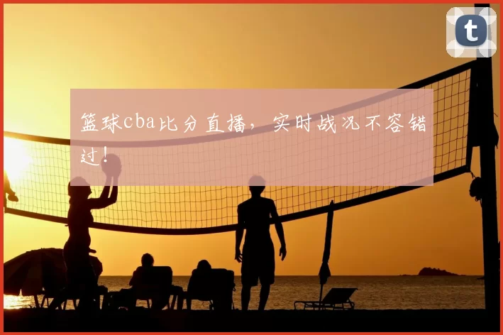 篮球cba比分直播，实时战况不容错过！