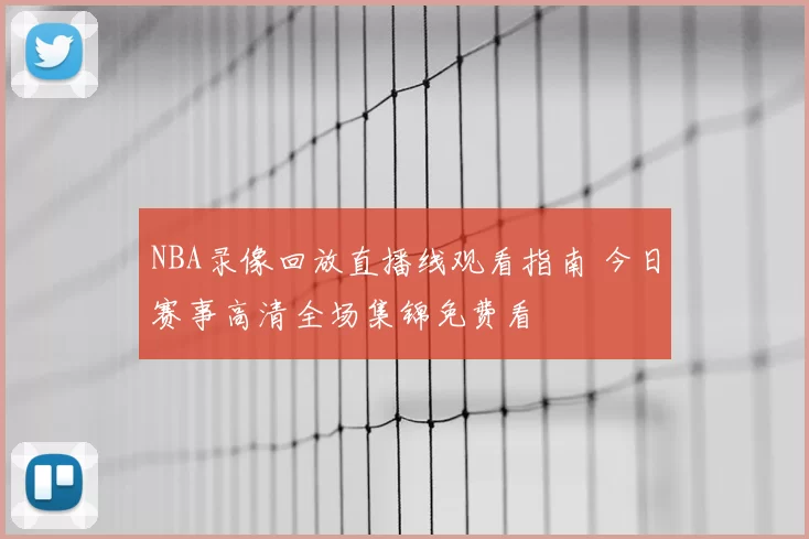 NBA录像回放直播线观看指南 今日赛事高清全场集锦免费看