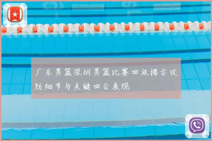 广东男篮深圳男篮比赛回放揭示攻防细节与关键回合表现