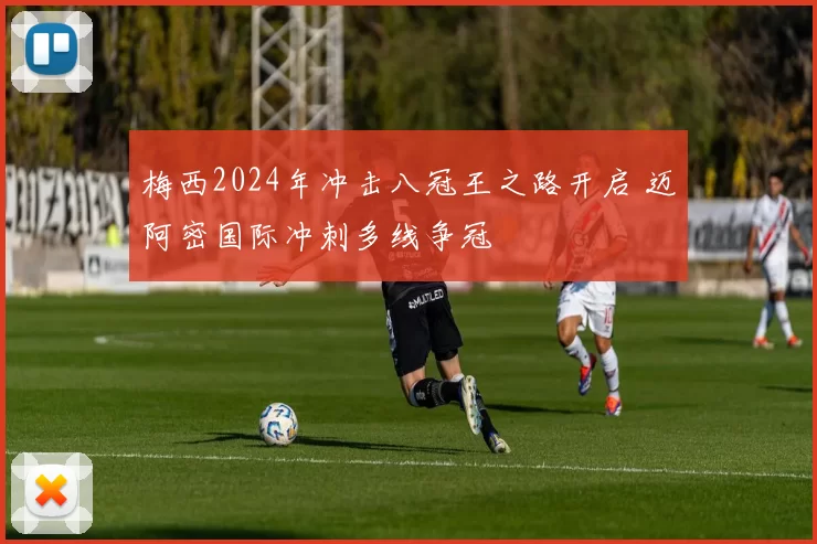 梅西2024年冲击八冠王之路开启 迈阿密国际冲刺多线争冠