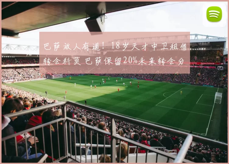 巴萨放人有道!18岁天才中卫租借转会科莫 巴萨保留20%未来转会分成
