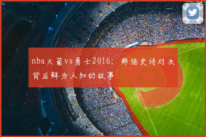 nba火箭vs勇士2016：那场史诗对决背后鲜为人知的故事