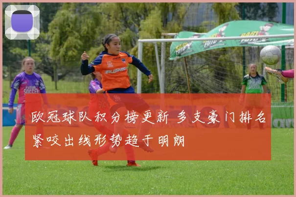 欧冠球队积分榜更新 多支豪门排名紧咬出线形势趋于明朗