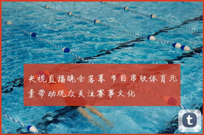 央视直播晚会落幕 节目串联体育元素带动观众关注赛事文化