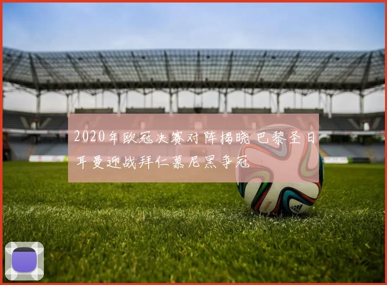 2020年欧冠决赛对阵揭晓 巴黎圣日耳曼迎战拜仁慕尼黑争冠