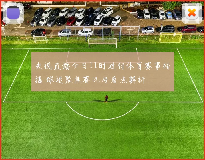 央视直播今日11时进行体育赛事转播 球迷聚焦赛况与看点解析