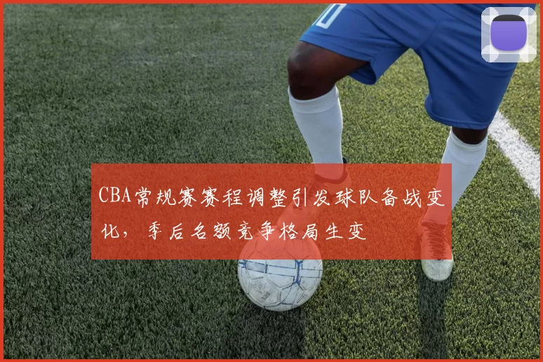 CBA常规赛赛程调整引发球队备战变化，季后名额竞争格局生变