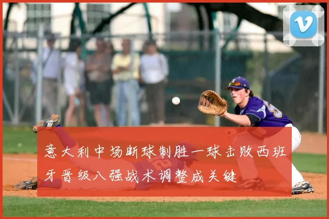 意大利中场断球制胜一球击败西班牙晋级八强战术调整成关键