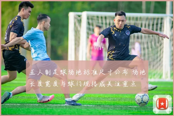 五人制足球场地标准尺寸公布 场地长度宽度与球门规格成关注重点