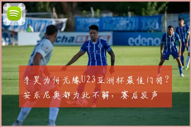 李昊为何无缘U23亚洲杯最佳门将？安东尼奥都为此不解，赛后发声