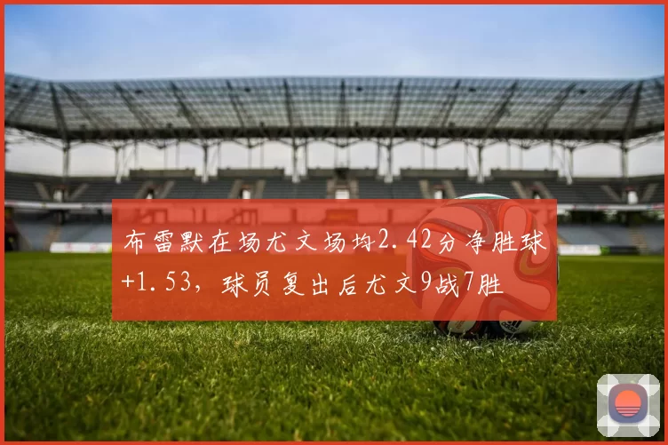 布雷默在场尤文场均2.42分净胜球+1.53，球员复出后尤文9战7胜