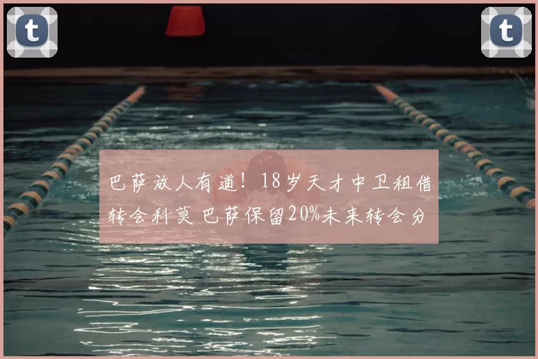 巴萨放人有道！18岁天才中卫租借转会科莫 巴萨保留20%未来转会分成
