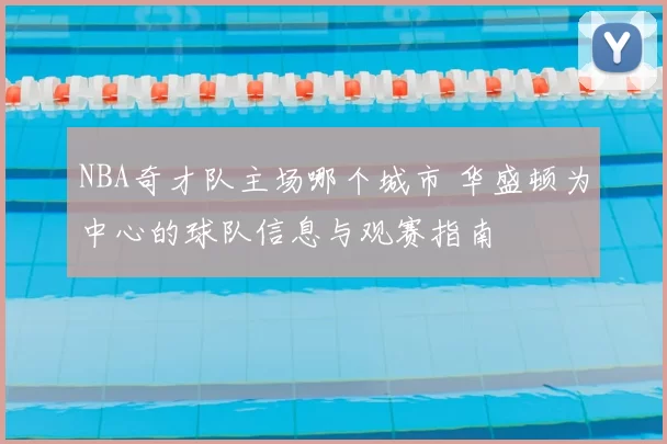 NBA奇才队主场哪个城市 华盛顿为中心的球队信息与观赛指南