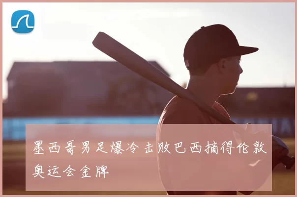 墨西哥男足爆冷击败巴西摘得伦敦奥运会金牌