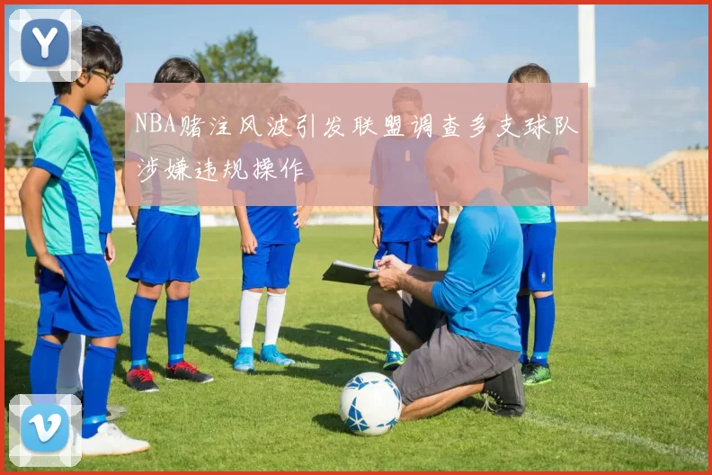 NBA赌注风波引发联盟调查多支球队涉嫌违规操作