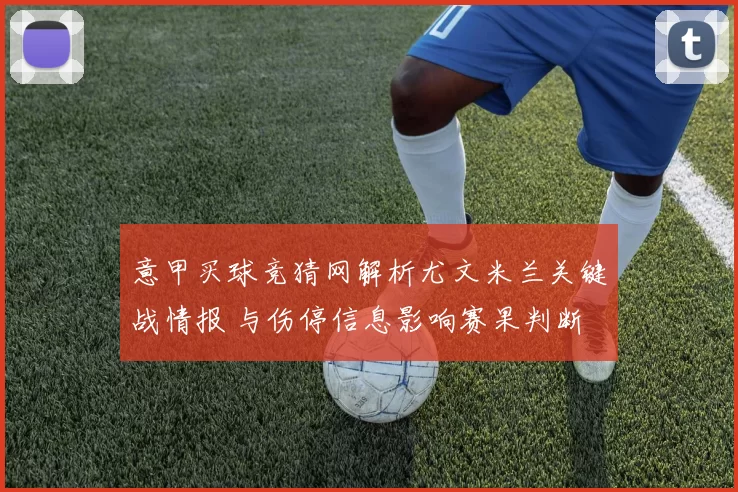 意甲买球竞猜网解析尤文米兰关键战情报 与伤停信息影响赛果判断