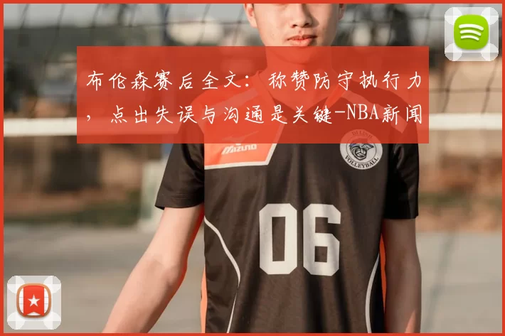 布伦森赛后全文：称赞防守执行力，点出失误与沟通是关键-NBA新闻