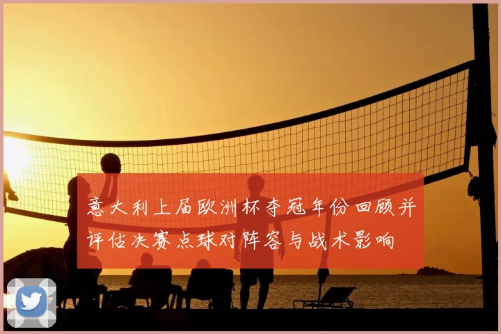 意大利上届欧洲杯夺冠年份回顾并评估决赛点球对阵容与战术影响