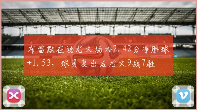 布雷默在场尤文场均2.42分净胜球+1.53，球员复出后尤文9战7胜