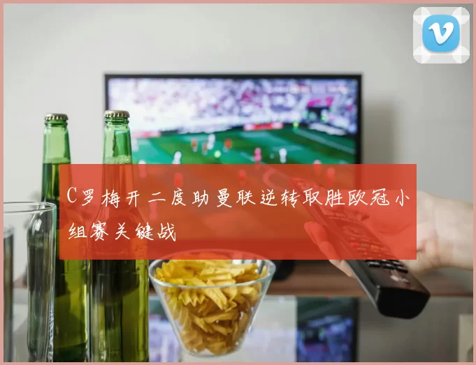 C罗梅开二度助曼联逆转取胜欧冠小组赛关键战