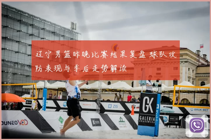 辽宁男篮昨晚比赛结果复盘 球队攻防表现与季后走势解读