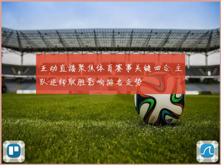 互动直播聚焦体育赛事关键回合 主队逆转取胜影响排名走势