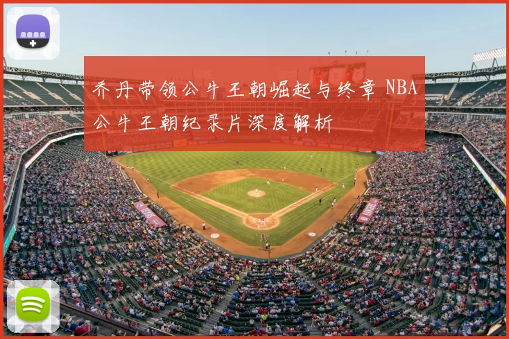 乔丹带领公牛王朝崛起与终章 NBA公牛王朝纪录片深度解析