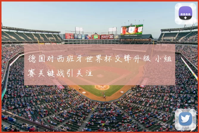 德国对西班牙世界杯交锋升级 小组赛关键战引关注